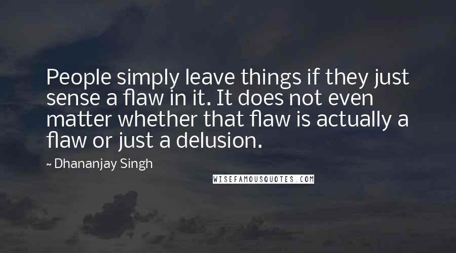 Dhananjay Singh Quotes: People simply leave things if they just sense a flaw in it. It does not even matter whether that flaw is actually a flaw or just a delusion.