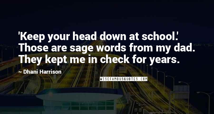 Dhani Harrison Quotes: 'Keep your head down at school.' Those are sage words from my dad. They kept me in check for years.