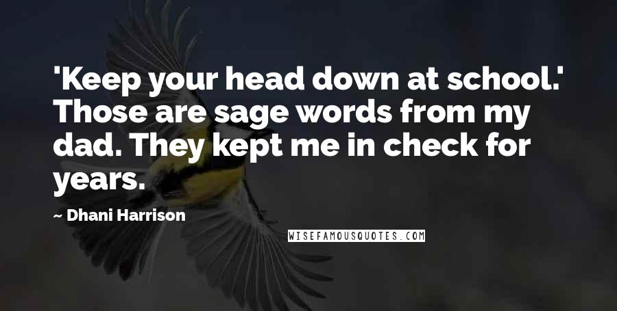 Dhani Harrison Quotes: 'Keep your head down at school.' Those are sage words from my dad. They kept me in check for years.