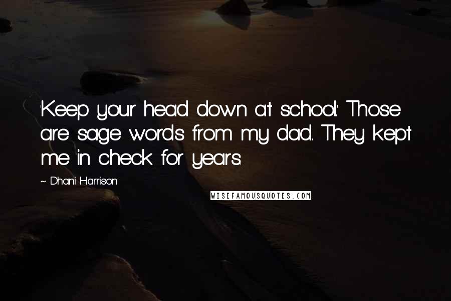 Dhani Harrison Quotes: 'Keep your head down at school.' Those are sage words from my dad. They kept me in check for years.