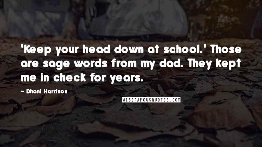 Dhani Harrison Quotes: 'Keep your head down at school.' Those are sage words from my dad. They kept me in check for years.