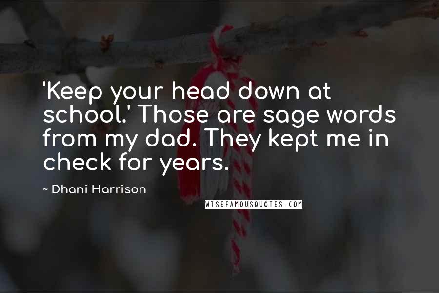 Dhani Harrison Quotes: 'Keep your head down at school.' Those are sage words from my dad. They kept me in check for years.
