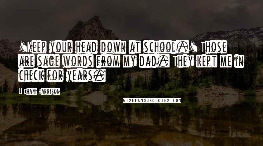 Dhani Harrison Quotes: 'Keep your head down at school.' Those are sage words from my dad. They kept me in check for years.