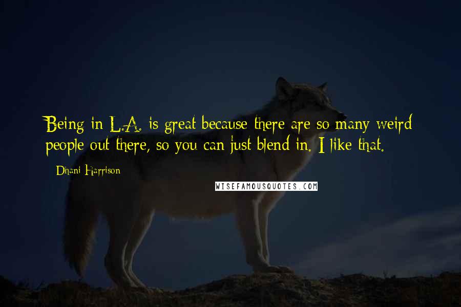 Dhani Harrison Quotes: Being in L.A. is great because there are so many weird people out there, so you can just blend in. I like that.