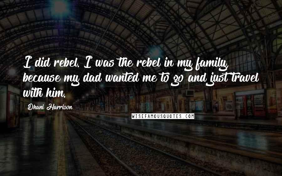 Dhani Harrison Quotes: I did rebel. I was the rebel in my family, because my dad wanted me to go and just travel with him.