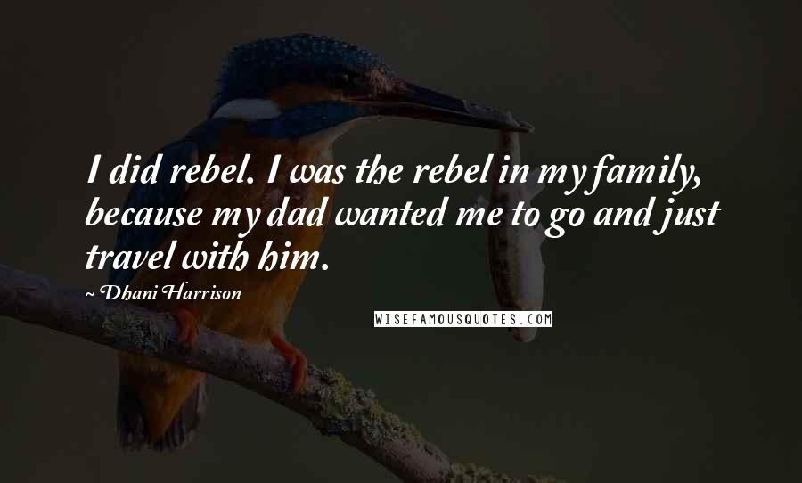 Dhani Harrison Quotes: I did rebel. I was the rebel in my family, because my dad wanted me to go and just travel with him.