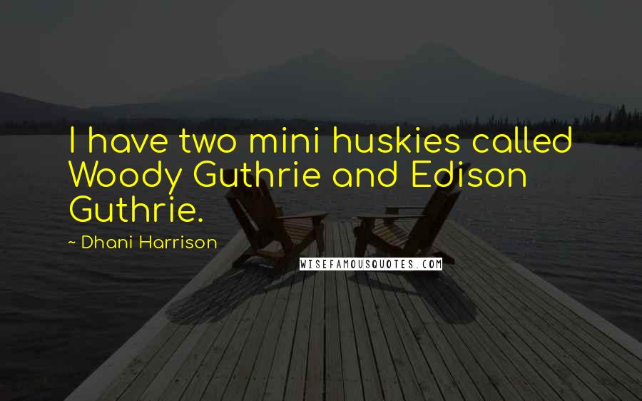 Dhani Harrison Quotes: I have two mini huskies called Woody Guthrie and Edison Guthrie.
