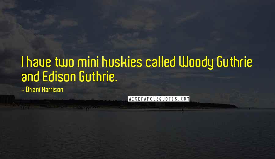 Dhani Harrison Quotes: I have two mini huskies called Woody Guthrie and Edison Guthrie.