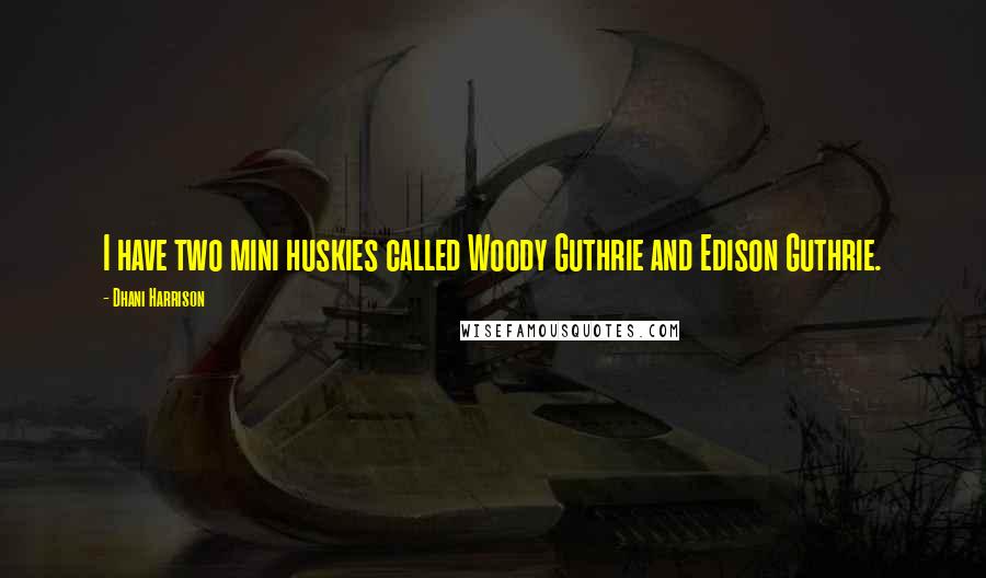 Dhani Harrison Quotes: I have two mini huskies called Woody Guthrie and Edison Guthrie.