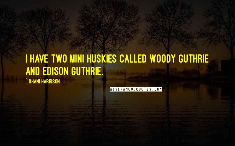 Dhani Harrison Quotes: I have two mini huskies called Woody Guthrie and Edison Guthrie.