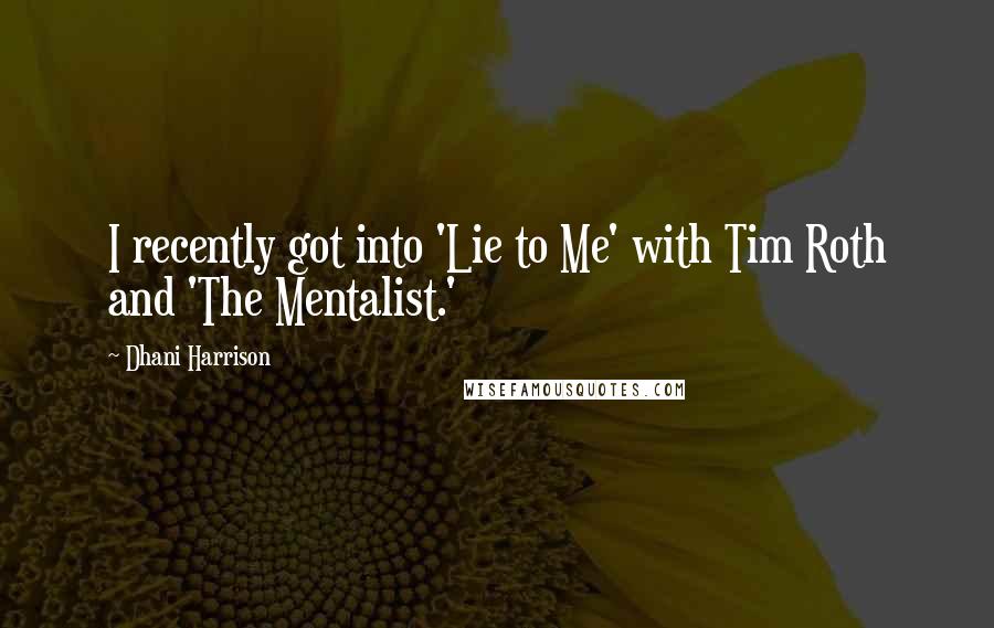 Dhani Harrison Quotes: I recently got into 'Lie to Me' with Tim Roth and 'The Mentalist.'