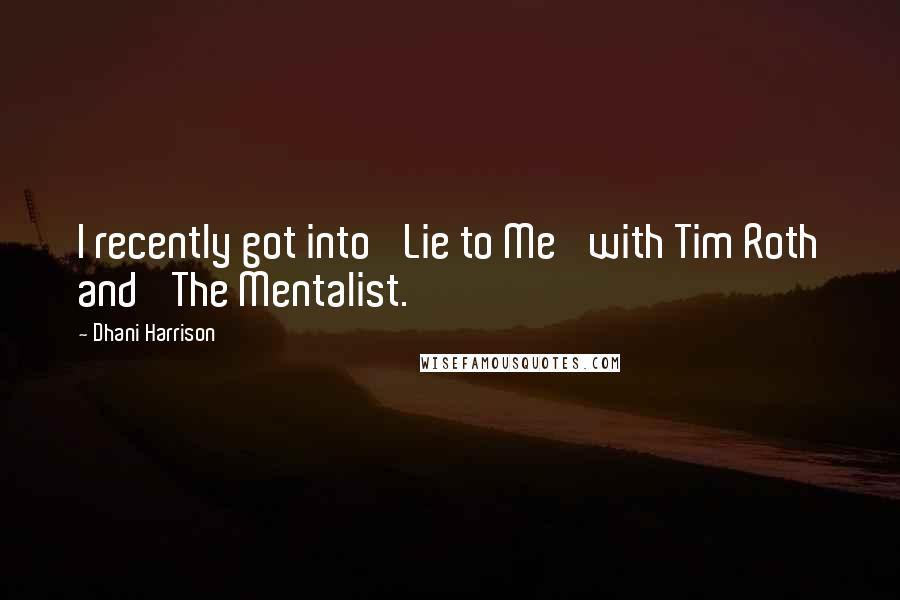 Dhani Harrison Quotes: I recently got into 'Lie to Me' with Tim Roth and 'The Mentalist.'