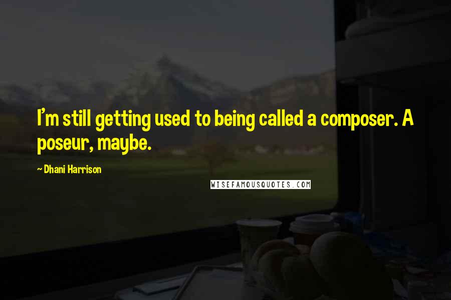 Dhani Harrison Quotes: I'm still getting used to being called a composer. A poseur, maybe.