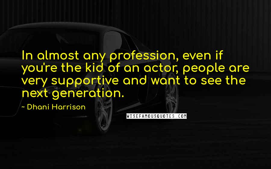 Dhani Harrison Quotes: In almost any profession, even if you're the kid of an actor, people are very supportive and want to see the next generation.