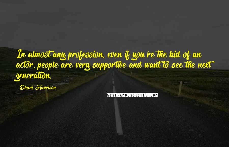 Dhani Harrison Quotes: In almost any profession, even if you're the kid of an actor, people are very supportive and want to see the next generation.