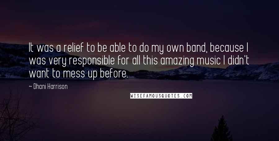 Dhani Harrison Quotes: It was a relief to be able to do my own band, because I was very responsible for all this amazing music I didn't want to mess up before.