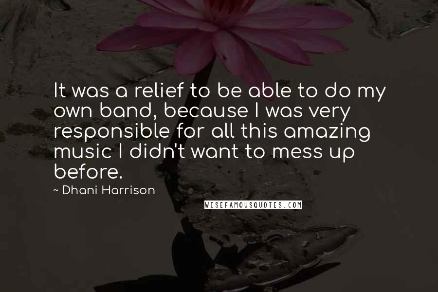 Dhani Harrison Quotes: It was a relief to be able to do my own band, because I was very responsible for all this amazing music I didn't want to mess up before.