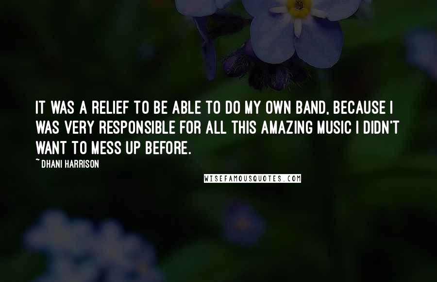 Dhani Harrison Quotes: It was a relief to be able to do my own band, because I was very responsible for all this amazing music I didn't want to mess up before.