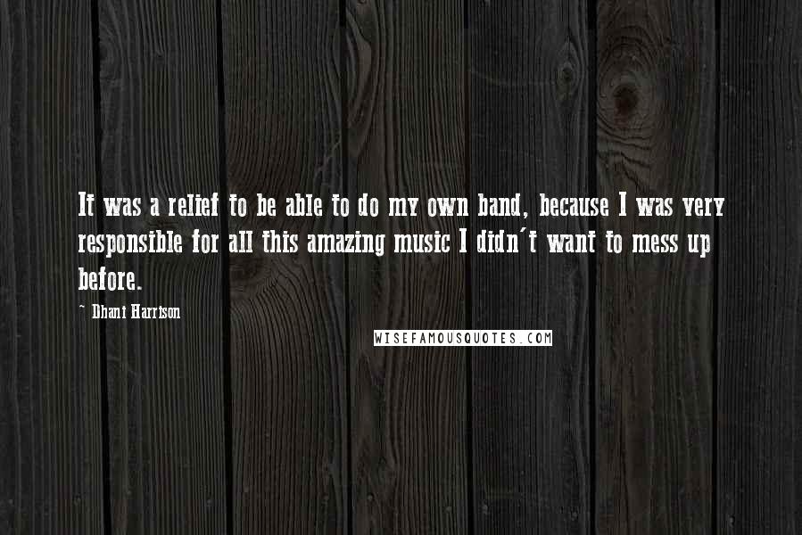 Dhani Harrison Quotes: It was a relief to be able to do my own band, because I was very responsible for all this amazing music I didn't want to mess up before.