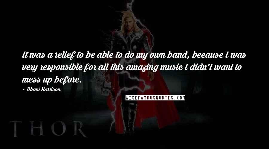 Dhani Harrison Quotes: It was a relief to be able to do my own band, because I was very responsible for all this amazing music I didn't want to mess up before.