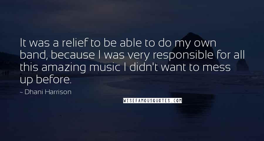 Dhani Harrison Quotes: It was a relief to be able to do my own band, because I was very responsible for all this amazing music I didn't want to mess up before.