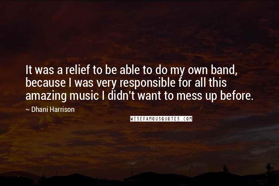 Dhani Harrison Quotes: It was a relief to be able to do my own band, because I was very responsible for all this amazing music I didn't want to mess up before.