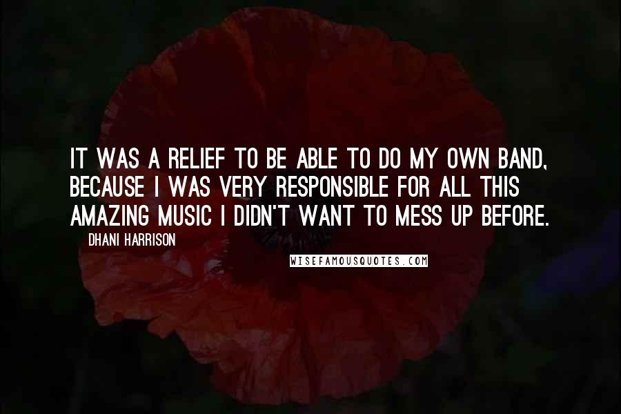 Dhani Harrison Quotes: It was a relief to be able to do my own band, because I was very responsible for all this amazing music I didn't want to mess up before.