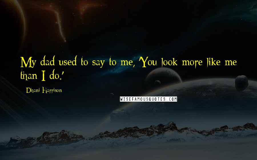 Dhani Harrison Quotes: My dad used to say to me, 'You look more like me than I do.'