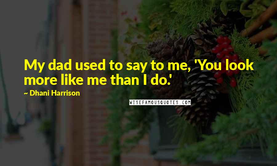 Dhani Harrison Quotes: My dad used to say to me, 'You look more like me than I do.'