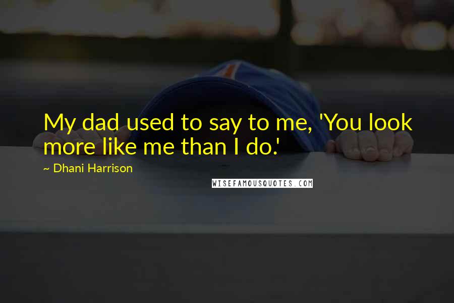 Dhani Harrison Quotes: My dad used to say to me, 'You look more like me than I do.'