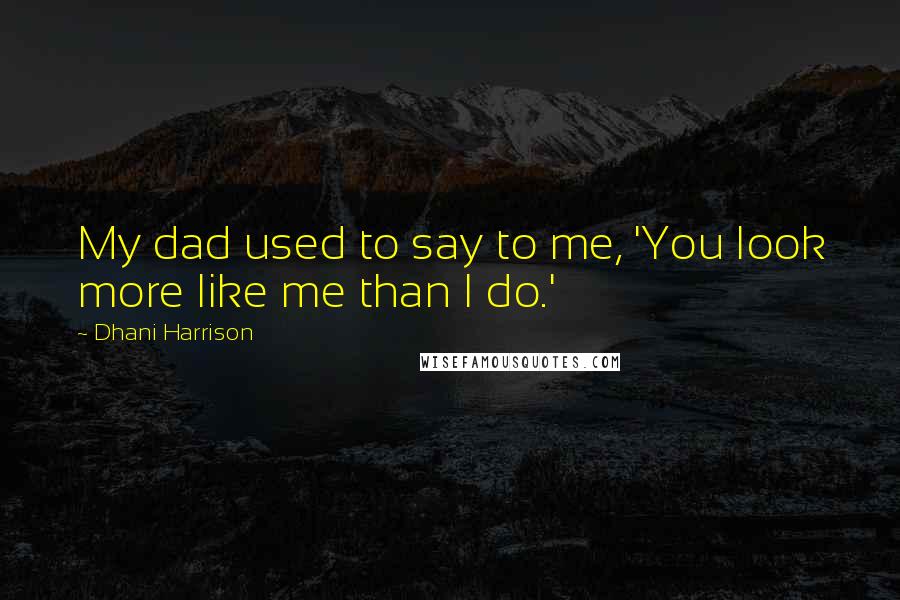 Dhani Harrison Quotes: My dad used to say to me, 'You look more like me than I do.'