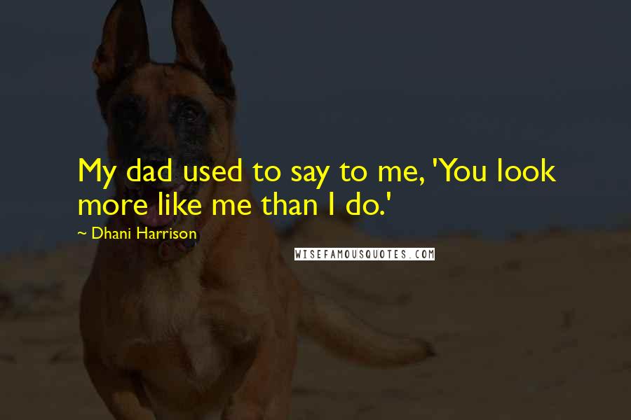 Dhani Harrison Quotes: My dad used to say to me, 'You look more like me than I do.'