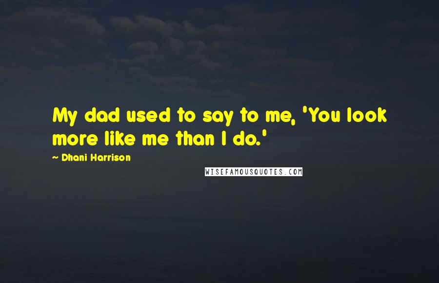 Dhani Harrison Quotes: My dad used to say to me, 'You look more like me than I do.'