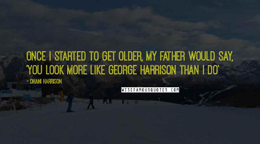 Dhani Harrison Quotes: Once I started to get older, my father would say, 'You look more like George Harrison than I do'