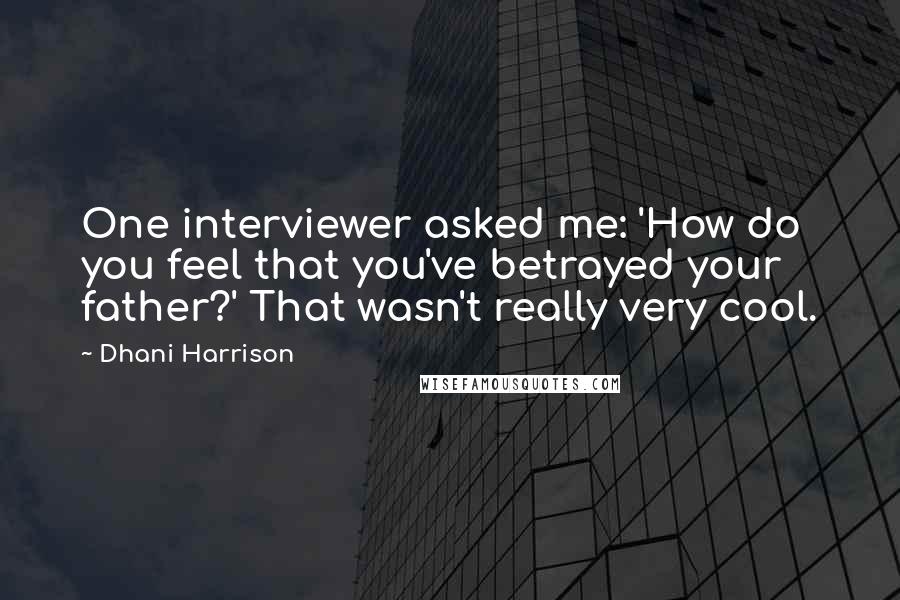 Dhani Harrison Quotes: One interviewer asked me: 'How do you feel that you've betrayed your father?' That wasn't really very cool.