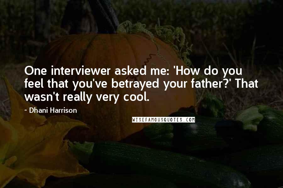 Dhani Harrison Quotes: One interviewer asked me: 'How do you feel that you've betrayed your father?' That wasn't really very cool.