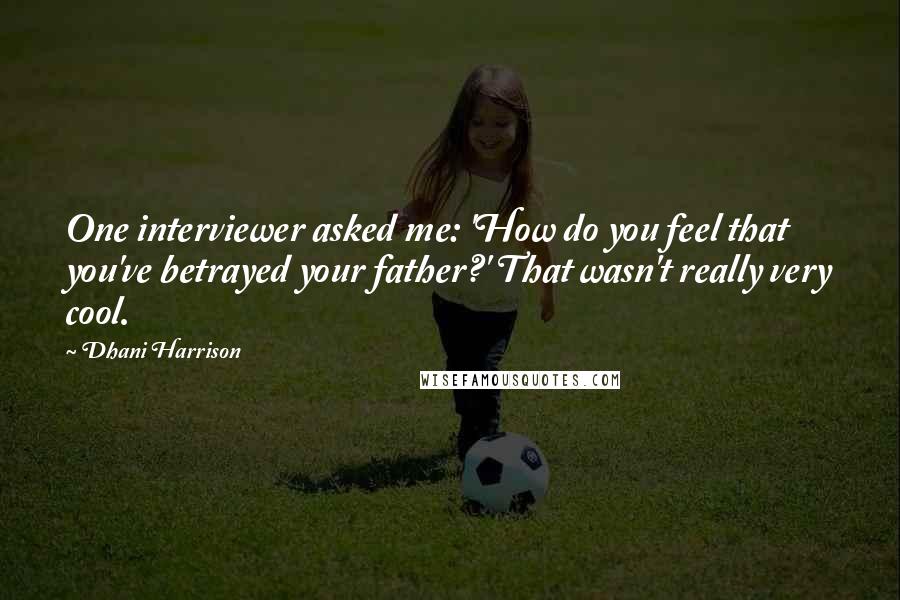 Dhani Harrison Quotes: One interviewer asked me: 'How do you feel that you've betrayed your father?' That wasn't really very cool.