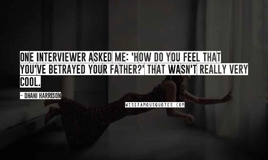 Dhani Harrison Quotes: One interviewer asked me: 'How do you feel that you've betrayed your father?' That wasn't really very cool.