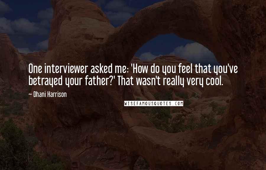 Dhani Harrison Quotes: One interviewer asked me: 'How do you feel that you've betrayed your father?' That wasn't really very cool.