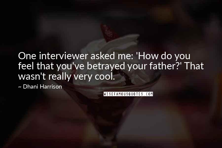 Dhani Harrison Quotes: One interviewer asked me: 'How do you feel that you've betrayed your father?' That wasn't really very cool.