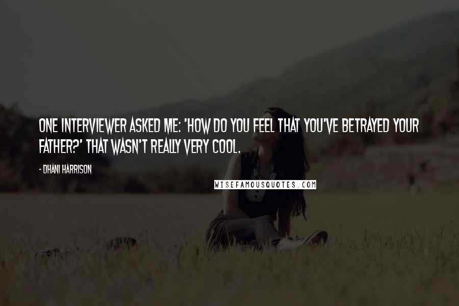 Dhani Harrison Quotes: One interviewer asked me: 'How do you feel that you've betrayed your father?' That wasn't really very cool.