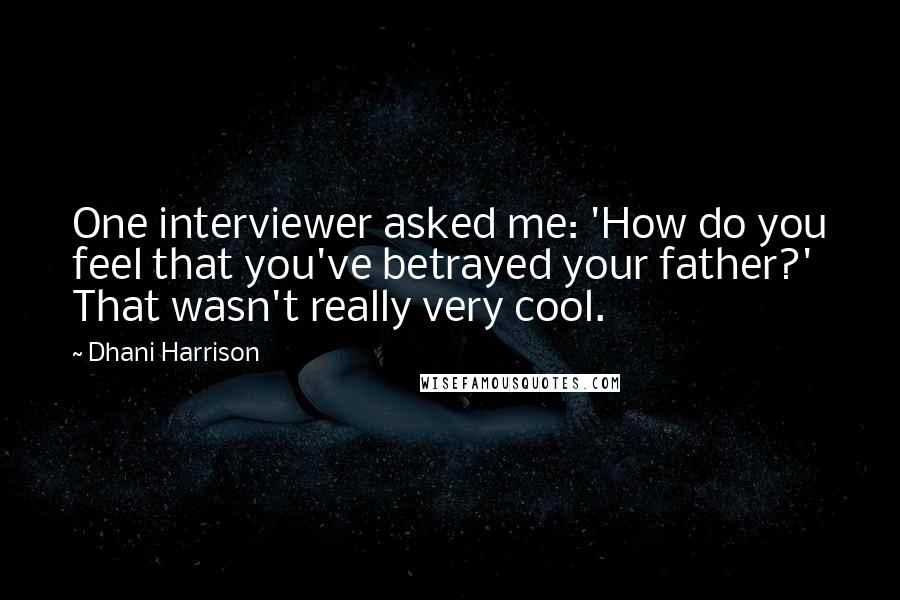 Dhani Harrison Quotes: One interviewer asked me: 'How do you feel that you've betrayed your father?' That wasn't really very cool.