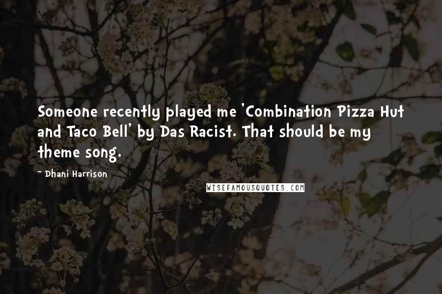 Dhani Harrison Quotes: Someone recently played me 'Combination Pizza Hut and Taco Bell' by Das Racist. That should be my theme song.