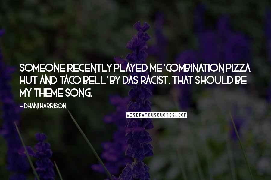Dhani Harrison Quotes: Someone recently played me 'Combination Pizza Hut and Taco Bell' by Das Racist. That should be my theme song.