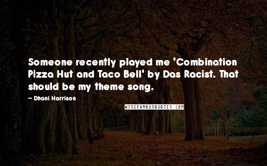 Dhani Harrison Quotes: Someone recently played me 'Combination Pizza Hut and Taco Bell' by Das Racist. That should be my theme song.