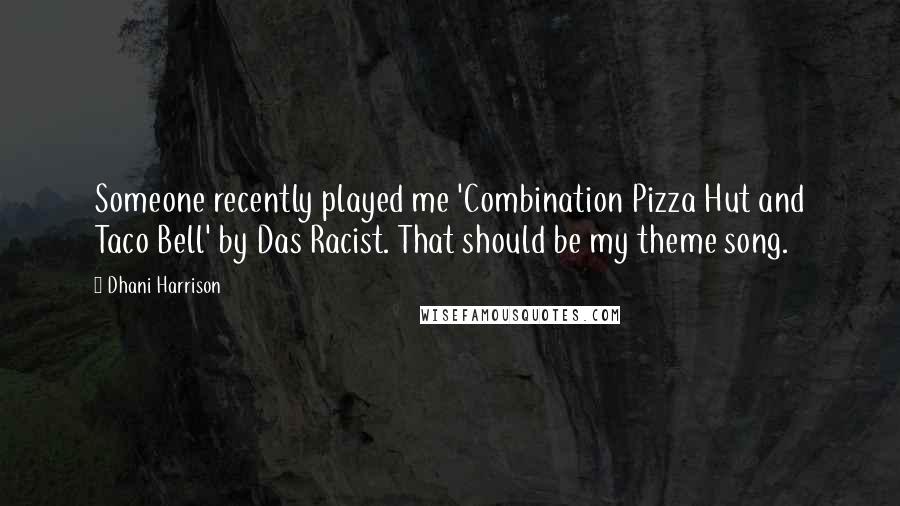 Dhani Harrison Quotes: Someone recently played me 'Combination Pizza Hut and Taco Bell' by Das Racist. That should be my theme song.
