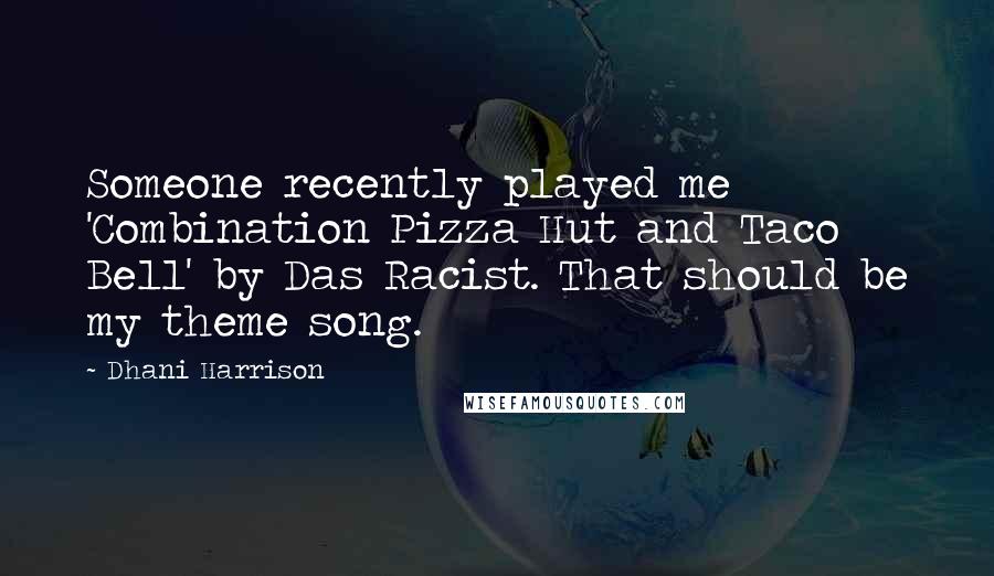 Dhani Harrison Quotes: Someone recently played me 'Combination Pizza Hut and Taco Bell' by Das Racist. That should be my theme song.