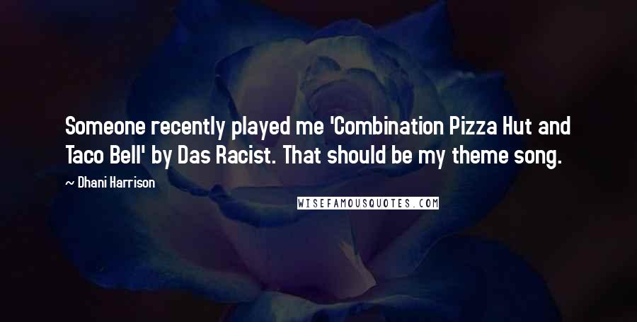 Dhani Harrison Quotes: Someone recently played me 'Combination Pizza Hut and Taco Bell' by Das Racist. That should be my theme song.