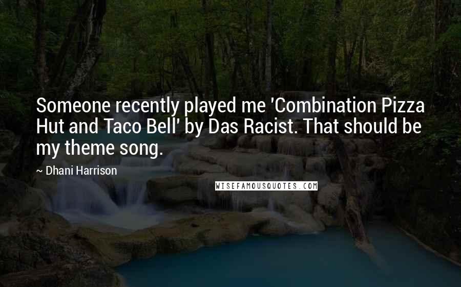 Dhani Harrison Quotes: Someone recently played me 'Combination Pizza Hut and Taco Bell' by Das Racist. That should be my theme song.