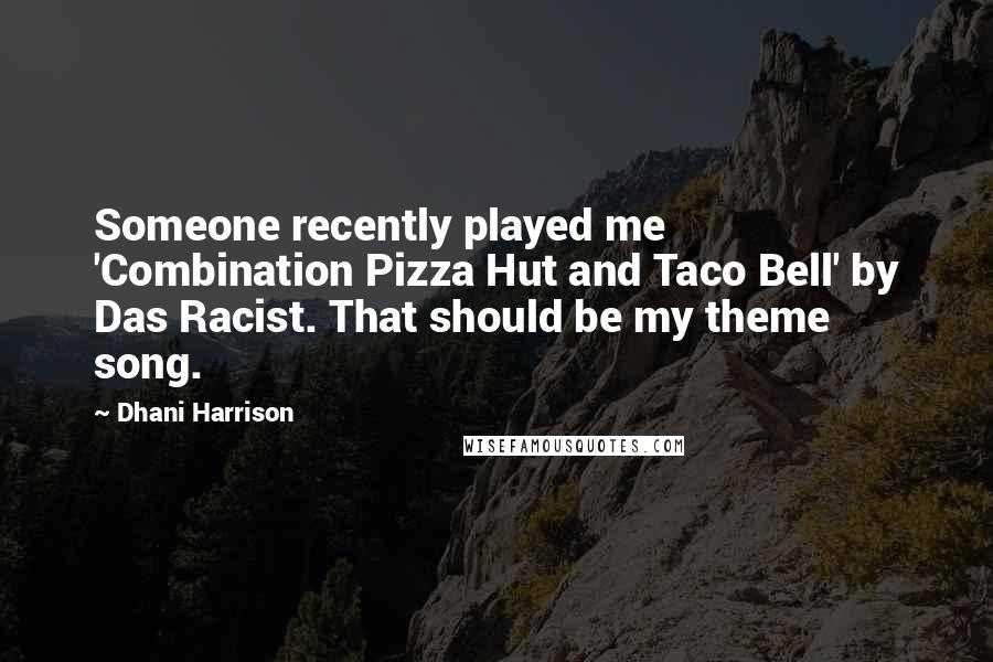 Dhani Harrison Quotes: Someone recently played me 'Combination Pizza Hut and Taco Bell' by Das Racist. That should be my theme song.